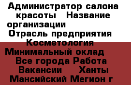 Администратор салона красоты › Название организации ­ Style-charm › Отрасль предприятия ­ Косметология › Минимальный оклад ­ 1 - Все города Работа » Вакансии   . Ханты-Мансийский,Мегион г.